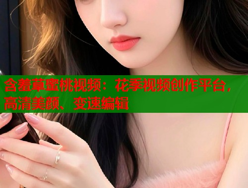 含羞草蜜桃视频：花季视频创作平台，高清美颜、变速编辑  第2张