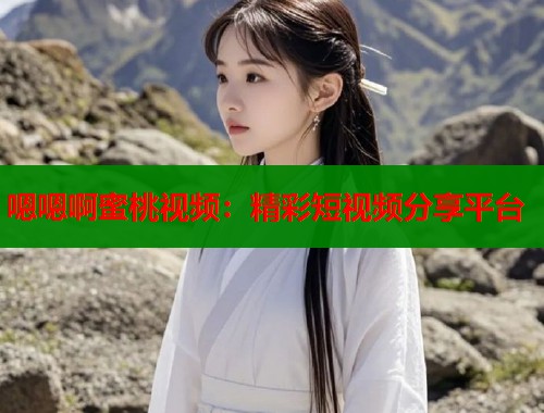嗯嗯啊蜜桃视频：精彩短视频分享平台  第2张