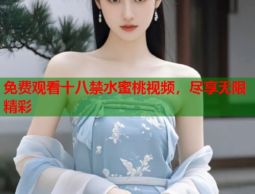 免费观看十八禁水蜜桃视频，尽享无限精彩  第1张