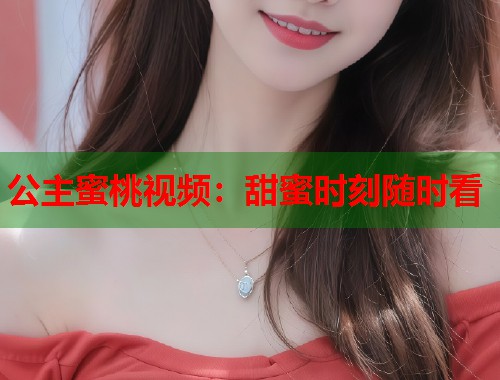 公主蜜桃视频：甜蜜时刻随时看  第1张