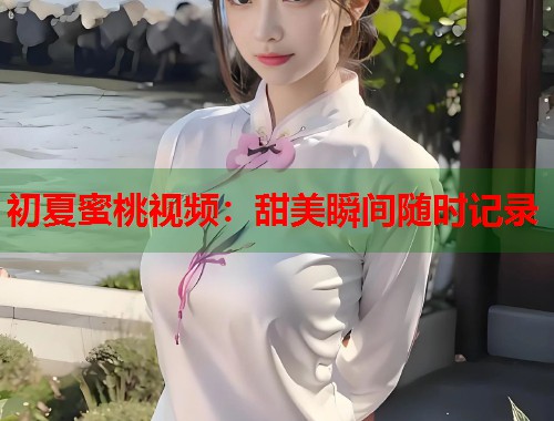 初夏蜜桃视频：甜美瞬间随时记录  第1张