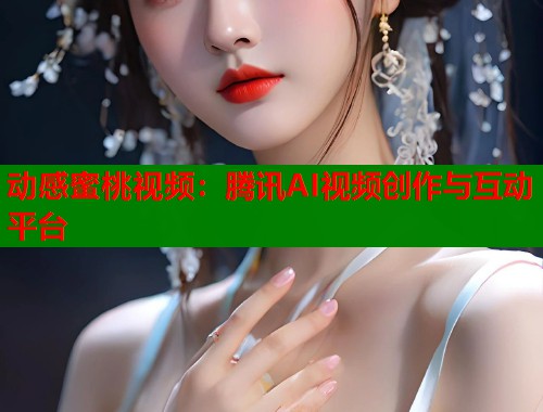 动感蜜桃视频：腾讯AI视频创作与互动平台  第1张