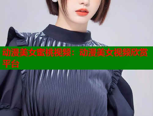 动漫美女蜜桃视频：动漫美女视频欣赏平台  第1张