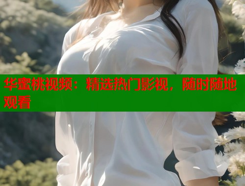 华蜜桃视频：精选热门影视，随时随地观看  第1张