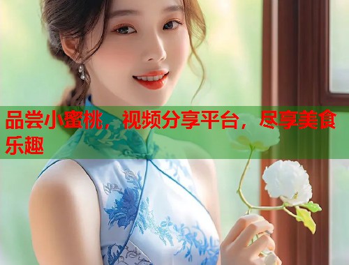 品尝小蜜桃，视频分享平台，尽享美食乐趣  第1张