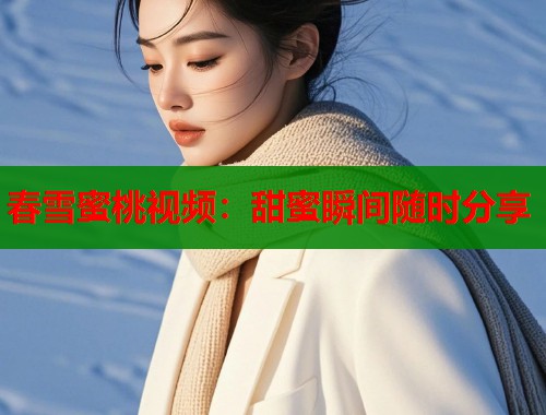 春雪蜜桃视频：甜蜜瞬间随时分享  第1张