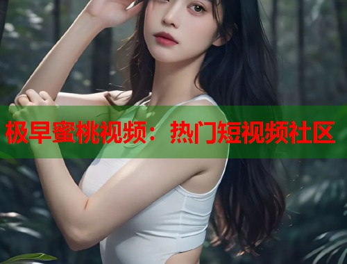 极早蜜桃视频：热门短视频社区  第1张