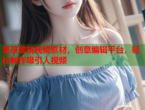 果茶蜜桃视频素材，创意编辑平台，轻松制作吸引人视频  第1张