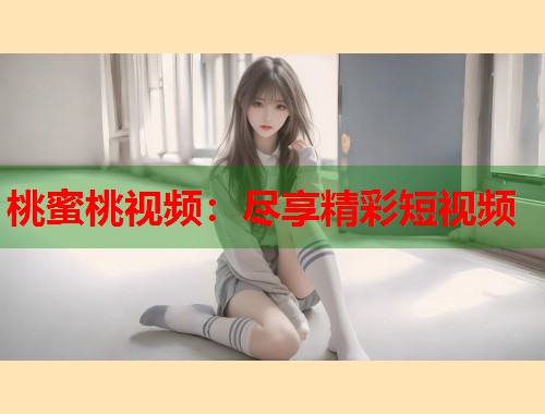 桃蜜桃视频：尽享精彩短视频  第1张