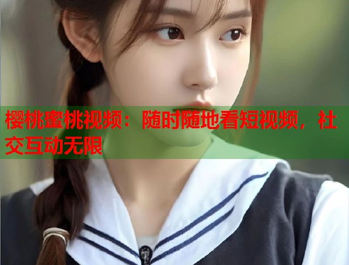 樱桃蜜桃视频：随时随地看短视频，社交互动无限  第1张