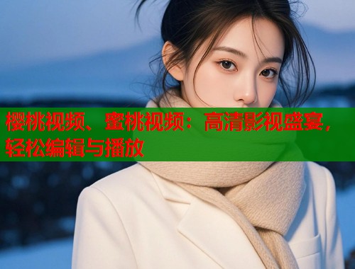 樱桃视频、蜜桃视频：高清影视盛宴，轻松编辑与播放  第1张