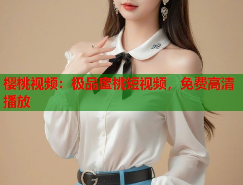 樱桃视频：极品蜜桃短视频，免费高清播放  第1张