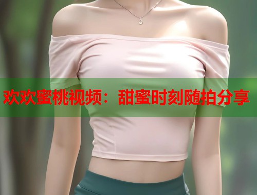 欢欢蜜桃视频：甜蜜时刻随拍分享  第1张