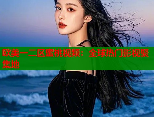 欧美一二区蜜桃视频：全球热门影视聚集地  第2张