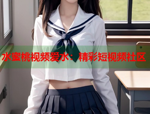 水蜜桃视频爱水：精彩短视频社区  第1张