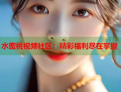 水蜜桃视频社区：精彩福利尽在掌握  第1张