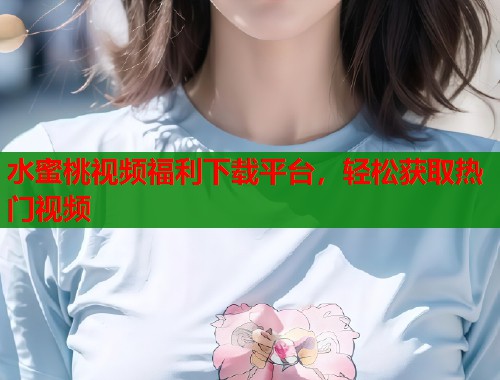 水蜜桃视频福利下载平台，轻松获取热门视频  第1张