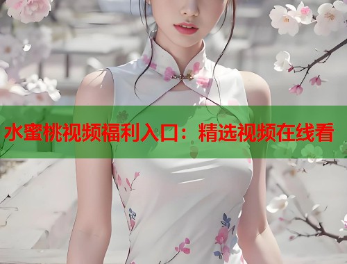 水蜜桃视频福利入口：精选视频在线看  第1张