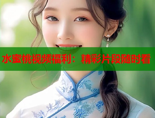 水蜜桃视频福利：精彩片段随时看  第2张