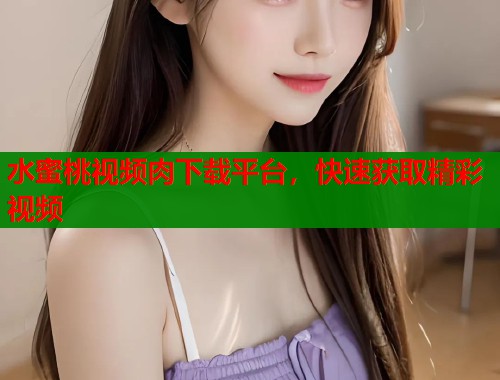 水蜜桃视频肉下载平台，快速获取精彩视频  第2张