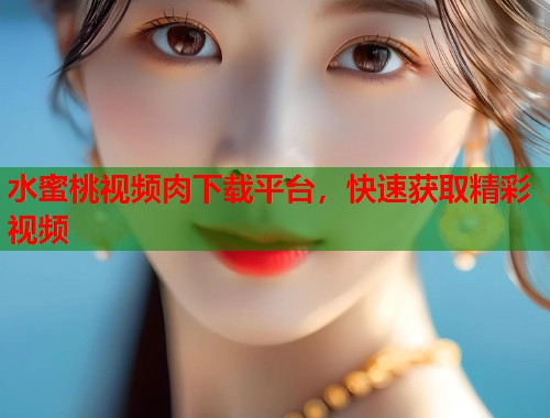 水蜜桃视频肉下载平台，快速获取精彩视频  第1张