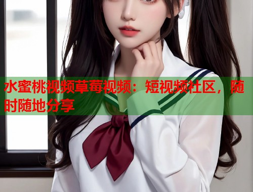 水蜜桃视频草莓视频：短视频社区，随时随地分享  第1张