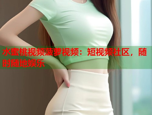 水蜜桃视频菠萝视频：短视频社区，随时随地娱乐  第2张
