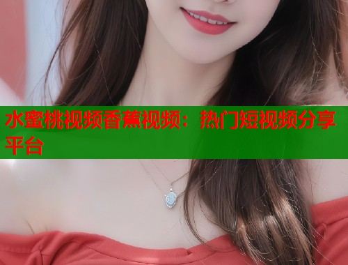 水蜜桃视频香蕉视频：热门短视频分享平台  第1张