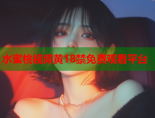 水蜜桃视频黄18禁免费观看平台  第1张