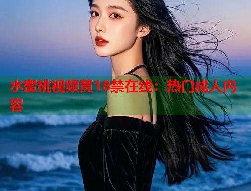 水蜜桃视频黄18禁在线：热门成人内容  第1张