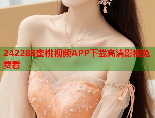 242288蜜桃视频APP下载高清影视免费看  第1张
