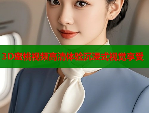 3D蜜桃视频高清体验沉浸式视觉享受  第1张