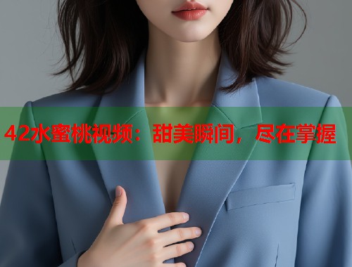 42水蜜桃视频：甜美瞬间，尽在掌握  第1张