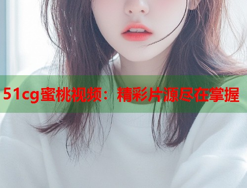 51cg蜜桃视频：精彩片源尽在掌握  第1张