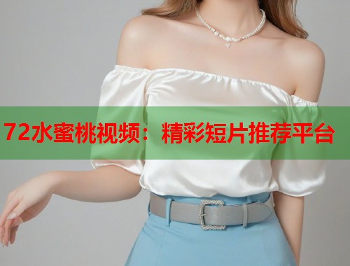 72水蜜桃视频：精彩短片推荐平台  第1张