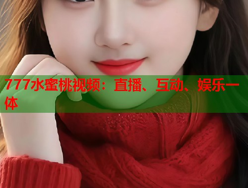 777水蜜桃视频：直播、互动、娱乐一体  第1张