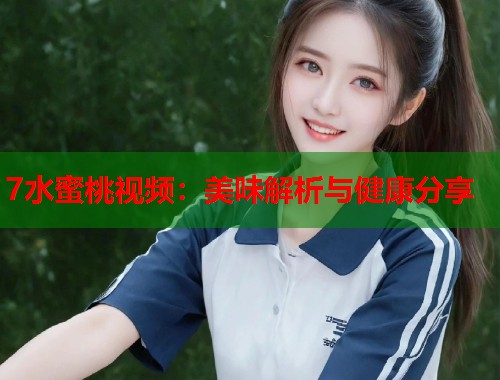 7水蜜桃视频：美味解析与健康分享  第1张