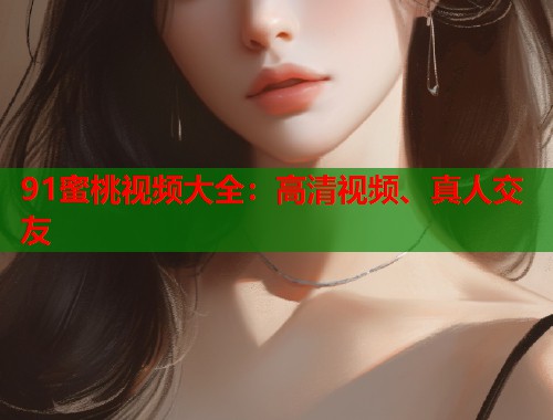 91蜜桃视频大全：高清视频、真人交友  第1张