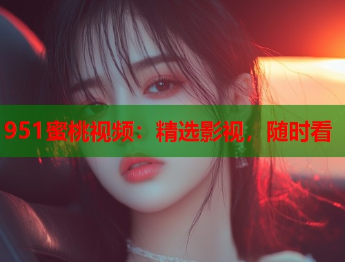 951蜜桃视频：精选影视，随时看  第1张