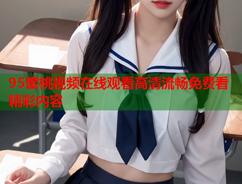95蜜桃视频在线观看高清流畅免费看精彩内容  第1张