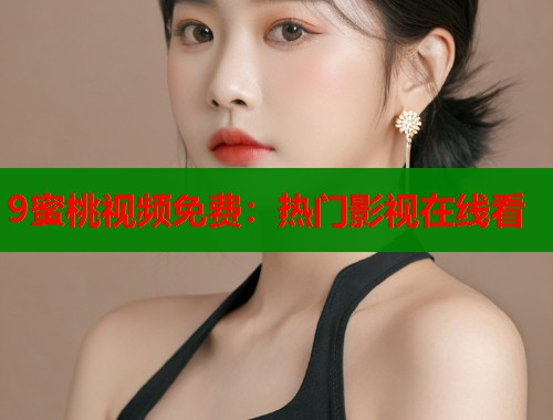 9蜜桃视频免费：热门影视在线看  第1张