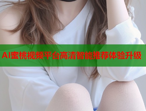 AI蜜桃视频平台高清智能推荐体验升级  第2张