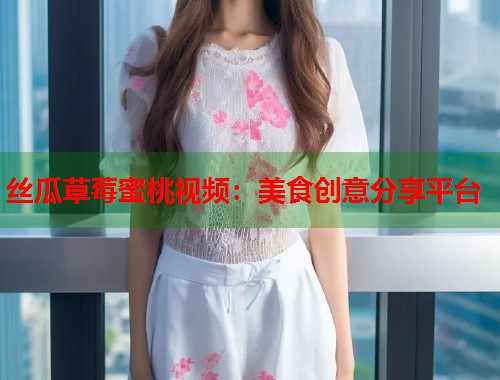 丝瓜草莓蜜桃视频：美食创意分享平台  第1张