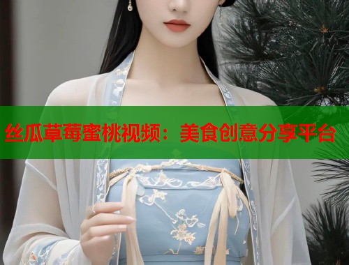 丝瓜草莓蜜桃视频：美食创意分享平台  第2张