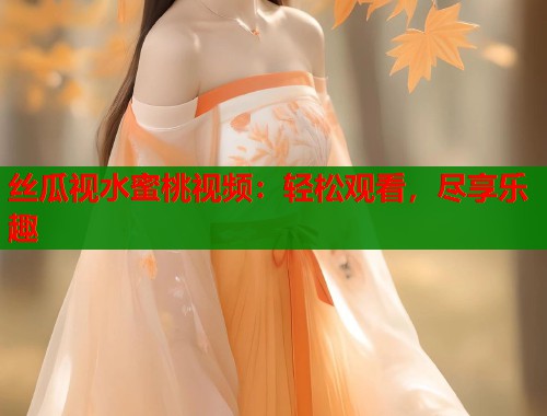 丝瓜视水蜜桃视频：轻松观看，尽享乐趣  第1张