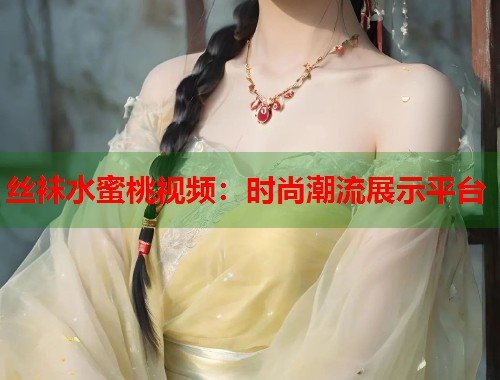 丝袜水蜜桃视频：时尚潮流展示平台  第1张