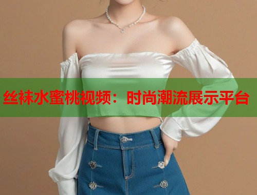 丝袜水蜜桃视频：时尚潮流展示平台  第2张
