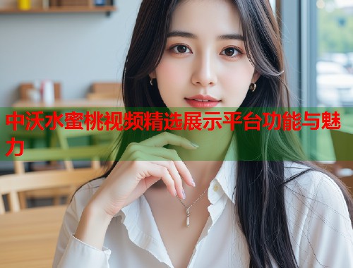中沃水蜜桃视频精选展示平台功能与魅力  第1张