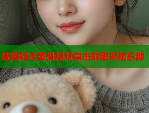 临桂摘水蜜桃视频直击鲜甜采摘乐趣  第2张