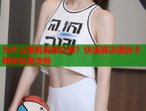 为什么蜜桃视频白屏？快速解决播放卡顿体验更流畅  第1张
